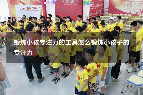 锻炼小孩专注力的工具（怎么锻炼小孩子的专注力）