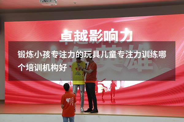 锻炼小孩专注力的玩具（儿童专注力训练哪个培训机构好）