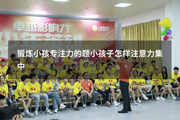 锻炼小孩专注力的题（小孩子怎样注意力集中）