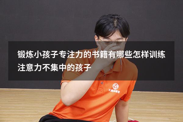 锻炼小孩子专注力的书籍有哪些（怎样训练注意力不集中的孩子）