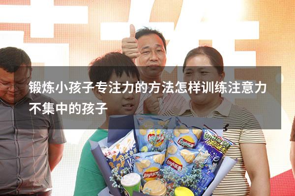 锻炼小孩子专注力的方法（怎样训练注意力不集中的孩子）
