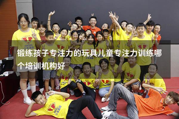 锻练孩子专注力的玩具（儿童专注力训练哪个培训机构好）