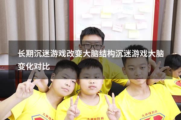 长期沉迷游戏改变大脑结构（沉迷游戏大脑变化对比）