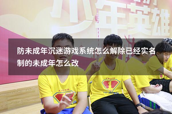 防未成年沉迷游戏系统怎么解除（已经实名制的未成年怎么改）