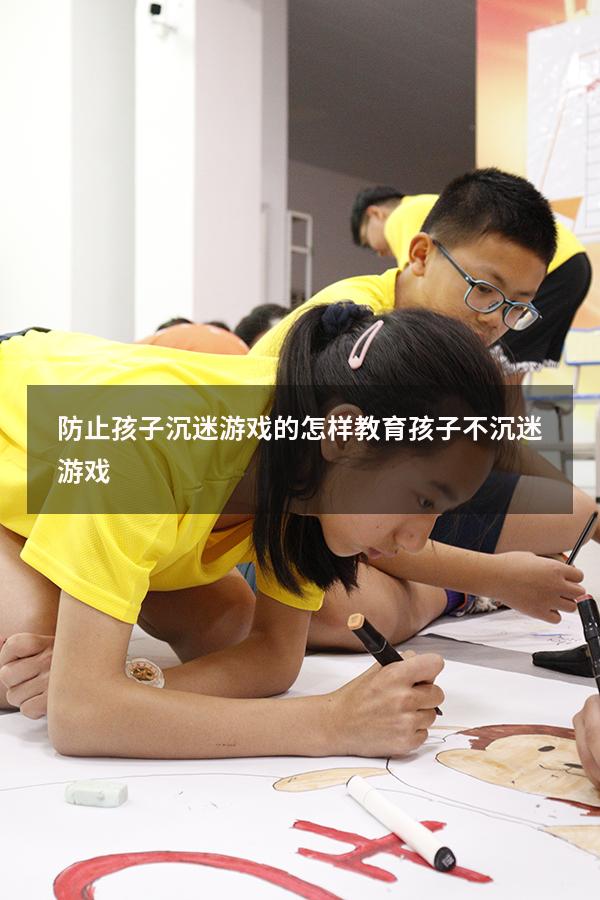 防止孩子沉迷游戏的（怎样教育孩子不沉迷游戏）