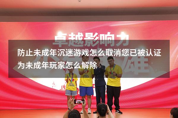 防止未成年沉迷游戏怎么取消（您已被认证为未成年玩家怎么解除）