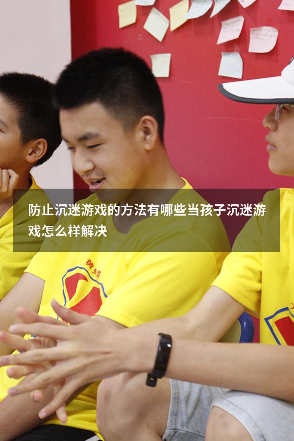 防止沉迷游戏的方法有哪些（当孩子沉迷游戏怎么样解决）