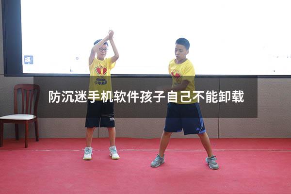 防沉迷手机软件孩子自己不能卸载