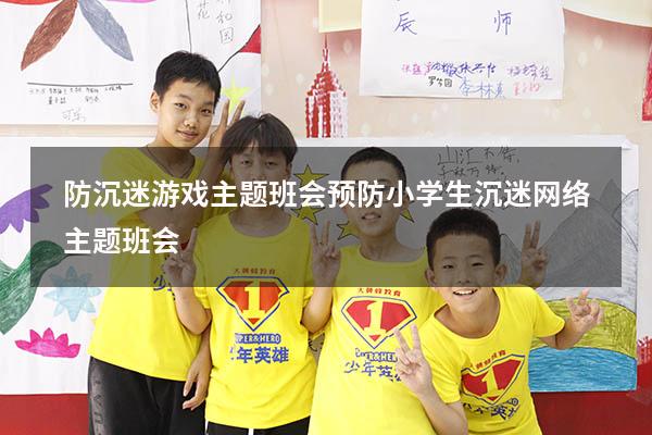 防沉迷游戏主题班会（预防小学生沉迷网络主题班会）