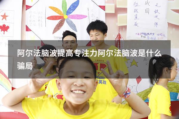 阿尔法脑波提高专注力（阿尔法脑波是什么骗局）