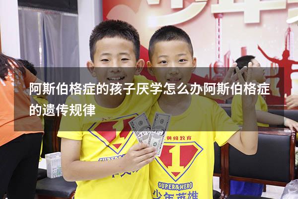 阿斯伯格症的孩子厌学怎么办（阿斯伯格症的遗传规律）