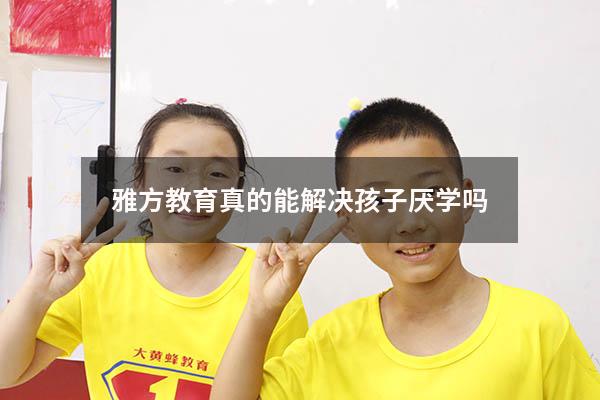 雅方教育真的能解决孩子厌学吗