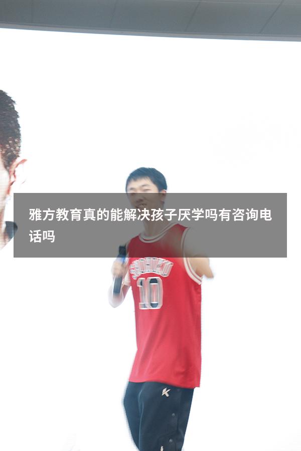 雅方教育真的能解决孩子厌学吗有咨询电话吗