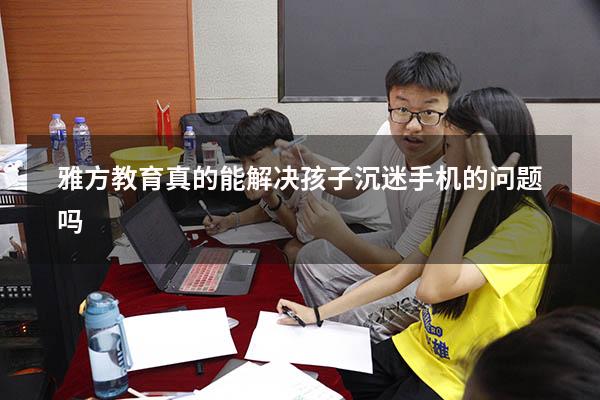 雅方教育真的能解决孩子沉迷手机的问题吗