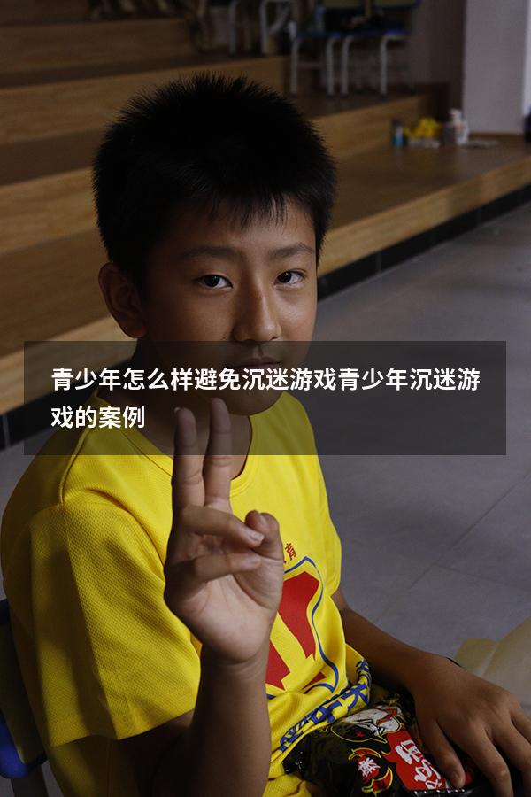 青少年怎么样避免沉迷游戏（青少年沉迷游戏的案例）