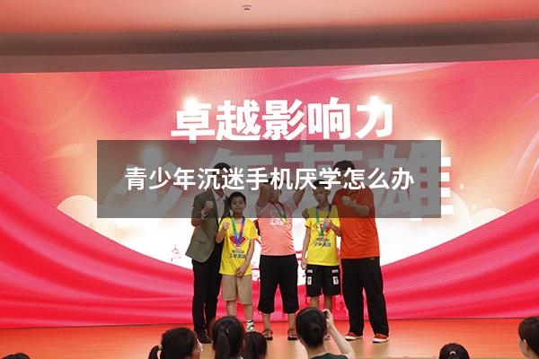 青少年沉迷手机厌学怎么办