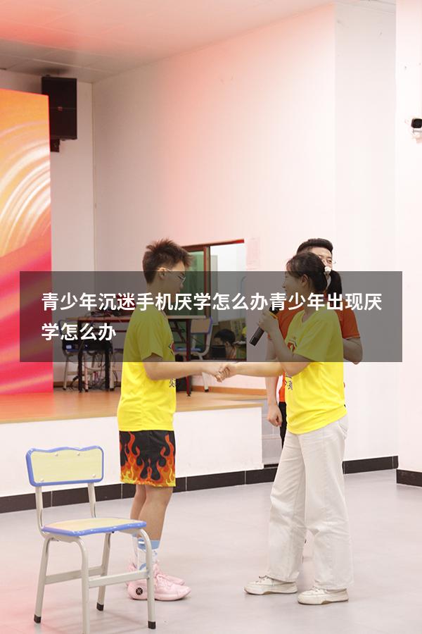 青少年沉迷手机厌学怎么办（青少年出现厌学怎么办）