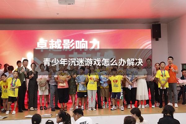 青少年沉迷游戏怎么办解决