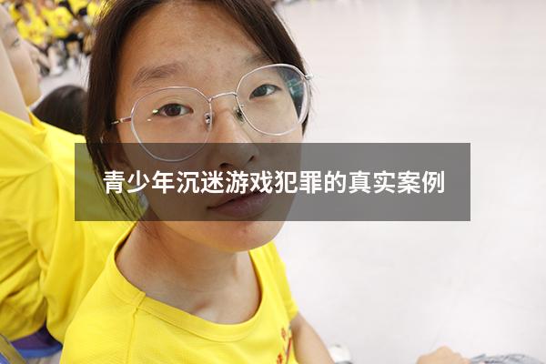 青少年沉迷游戏犯罪的真实案例