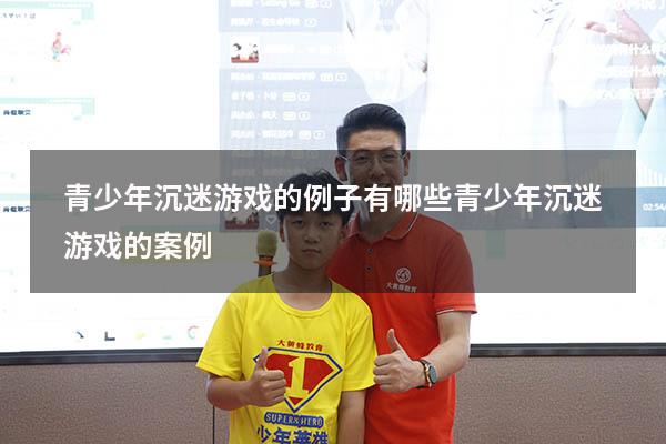 青少年沉迷游戏的例子有哪些（青少年沉迷游戏的案例）