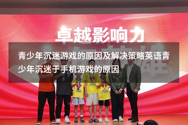 青少年沉迷游戏的原因及解决策略英语（青少年沉迷于手机游戏的原因）