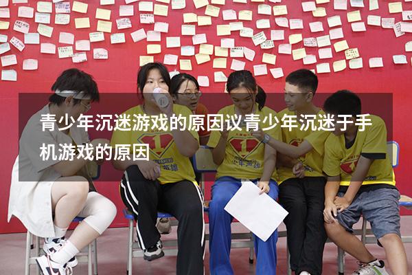 青少年沉迷游戏的原因议（青少年沉迷于手机游戏的原因）