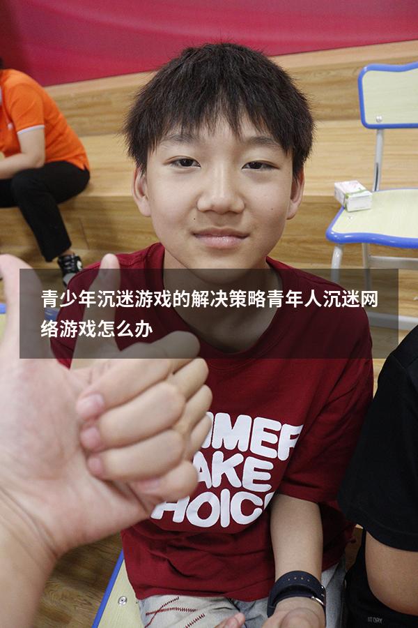 青少年沉迷游戏的解决策略（青年人沉迷网络游戏怎么办）