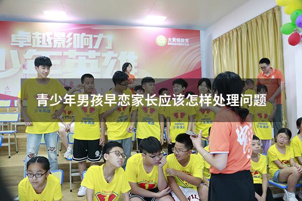 青少年男孩早恋家长应该怎样处理问题