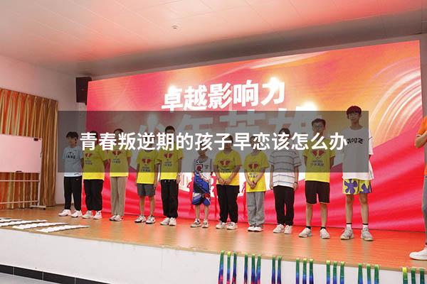 青春叛逆期的孩子早恋该怎么办