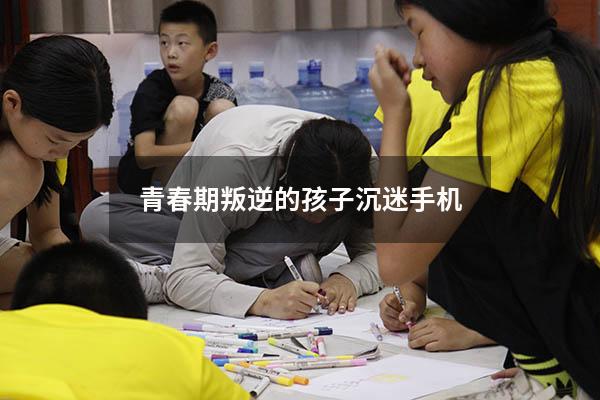 青春期叛逆的孩子沉迷手机