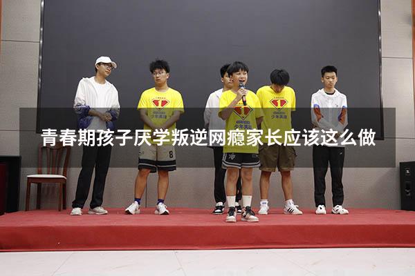 青春期孩子厌学叛逆网瘾家长应该这么做!