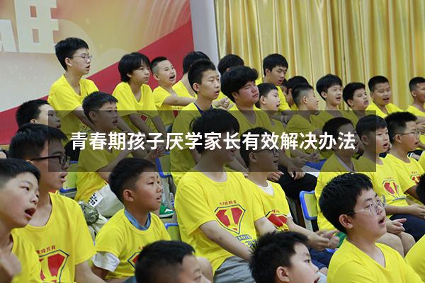 青春期孩子厌学家长有效解决办法