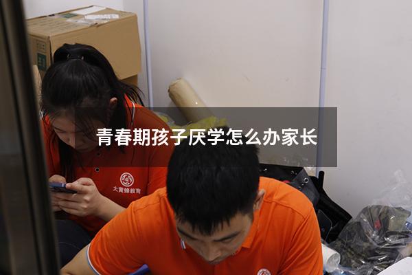 青春期孩子厌学怎么办家长