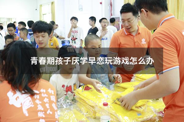 青春期孩子厌学早恋玩游戏怎么办