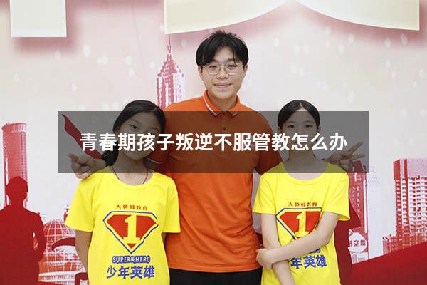 青春期孩子叛逆不服管教怎么办