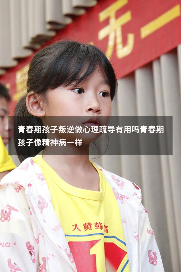 青春期孩子叛逆做心理疏导有用吗（青春期孩子像精神病一样）