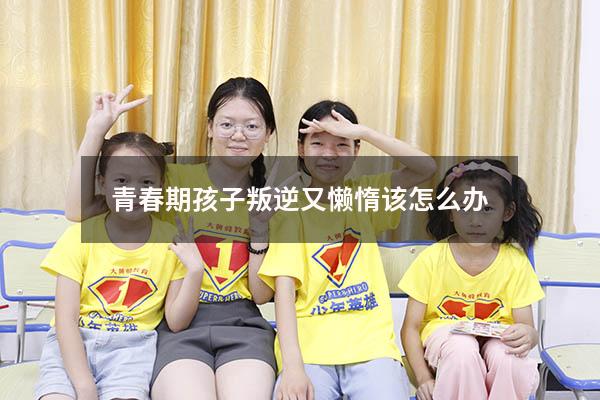 青春期孩子叛逆又懒惰该怎么办