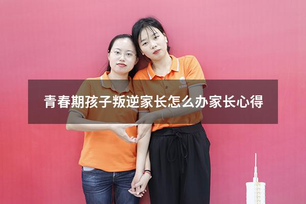 青春期孩子叛逆家长怎么办家长心得