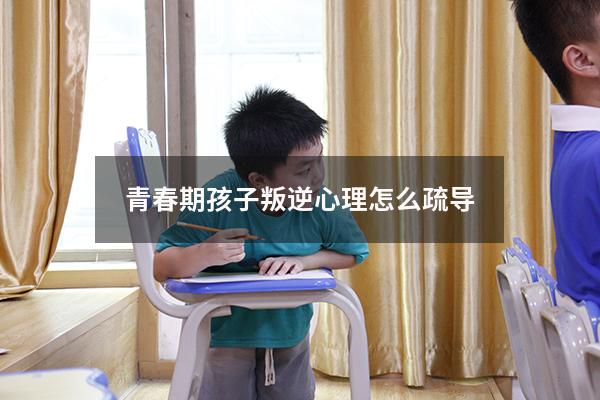 青春期孩子叛逆心理怎么疏导