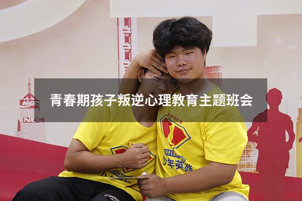 青春期孩子叛逆心理教育主题班会