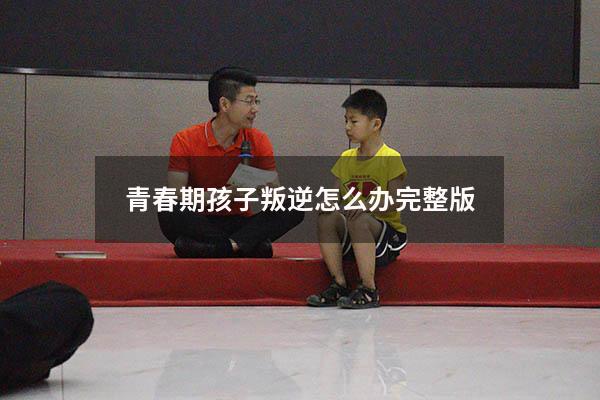 青春期孩子叛逆怎么办完整版