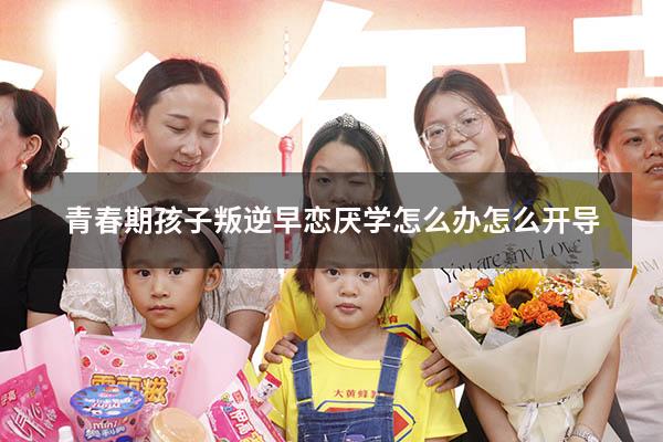 青春期孩子叛逆早恋厌学怎么办怎么开导