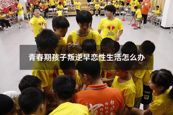 青春期孩子叛逆早恋性生活怎么办