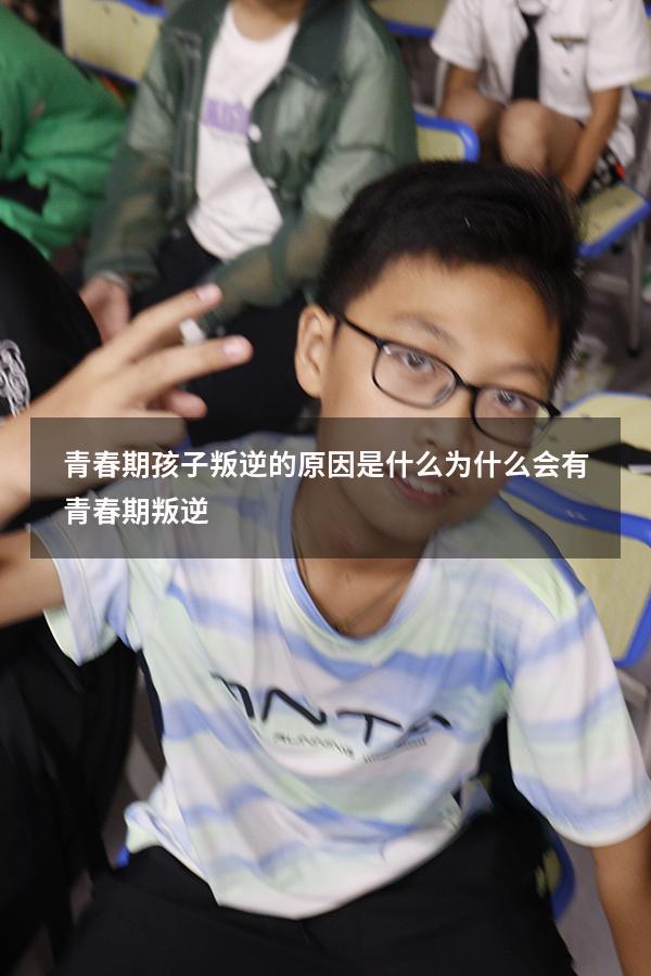 青春期孩子叛逆的原因是什么（为什么会有青春期叛逆）