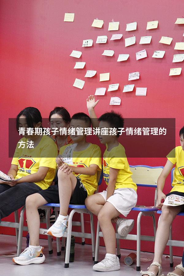 青春期孩子情绪管理讲座（孩子情绪管理的方法）