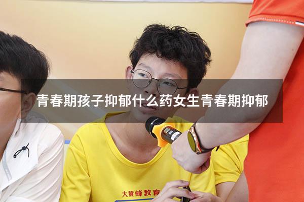 青春期孩子抑郁什么药（女生青春期抑郁）