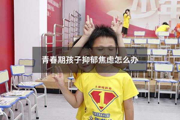 青春期孩子抑郁焦虑怎么办