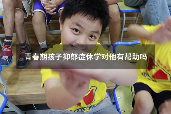 青春期孩子抑郁症休学对他有帮助吗