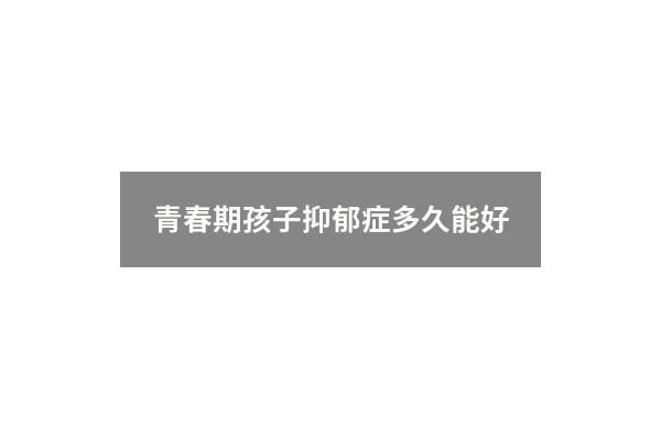 青春期孩子抑郁症多久能好