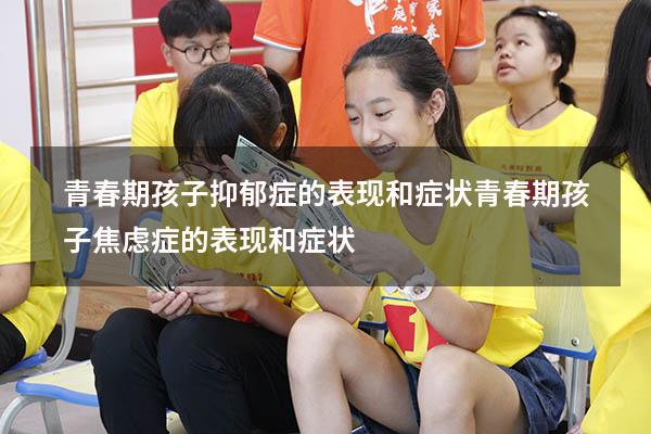 青春期孩子抑郁症的表现和症状（青春期孩子焦虑症的表现和症状）